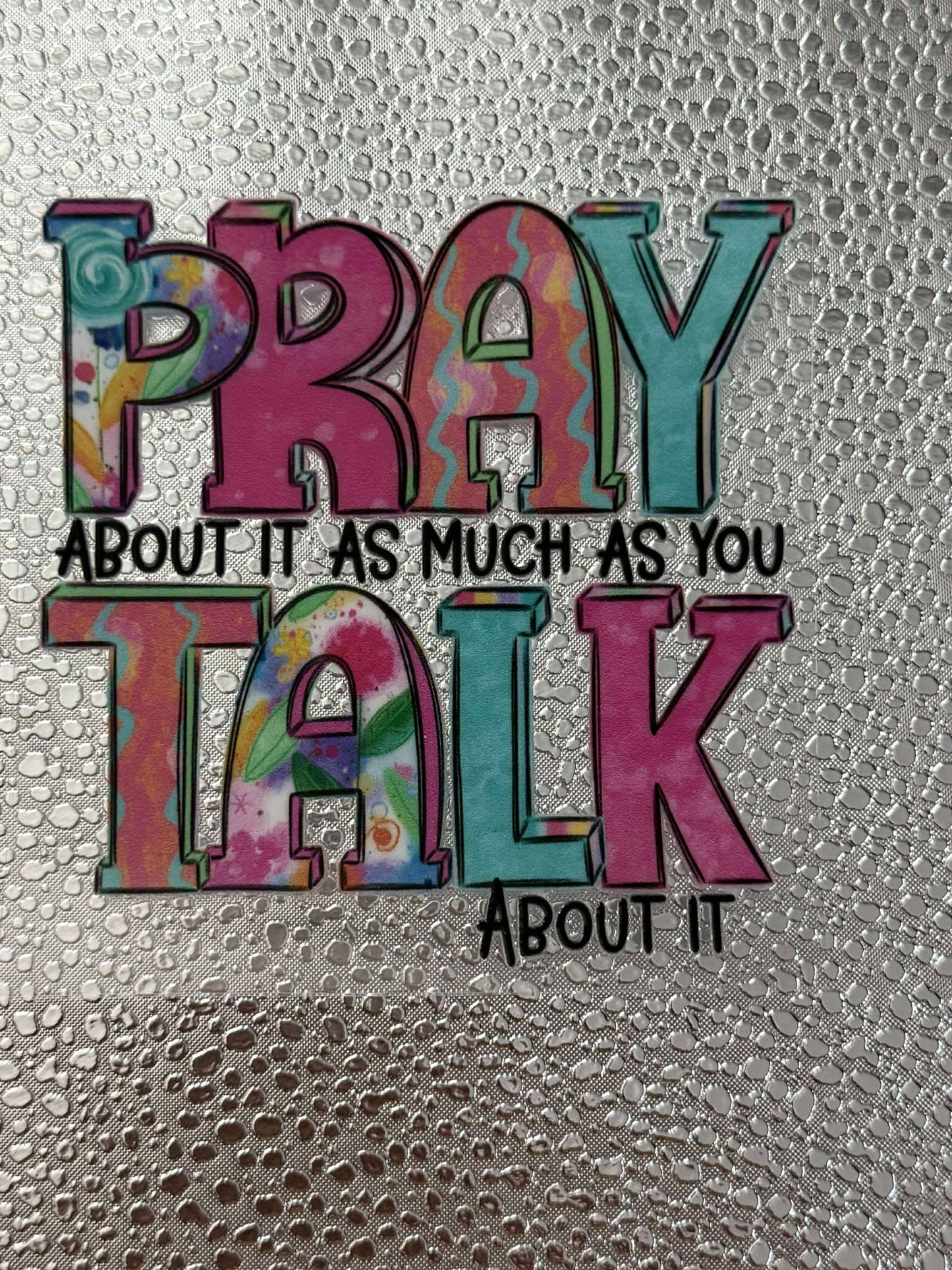 PRAY ABOUT IT AS MUCH AS YOU TALK ABOUT IT